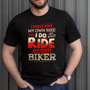 Awesome I dont ride my own bike but I do ride my own biker hoodie, sweater, longsleeve, shirt v-neck, t-shirt