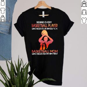 Behind Basketball Player Who Believes In Himself Is A Basketball Mom Who Believes In Him First Shirt 1 Shirt, hoodie, sweater, long sleeve and tank top