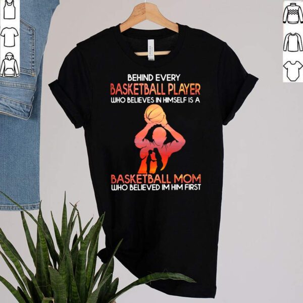 Behind Basketball Player Who Believes In Himself Is A Basketball Mom Who Believes In Him First Shirt