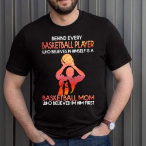 Behind Basketball Player Who Believes In Himself Is A Basketball Mom Who Believes In Him First Shirt 2 Shirt, hoodie, sweater, long sleeve and tank top