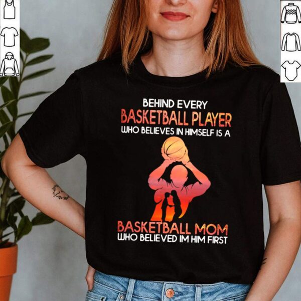 Behind Basketball Player Who Believes In Himself Is A Basketball Mom Who Believes In Him First Shirt