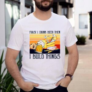 First I Drink Beer Then I Build Things Vintage shirt