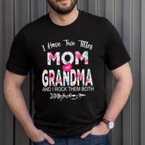 I Have Two Titles Mom And Grandma Flower Mothers Day hoodie, sweater, longsleeve, shirt v-neck, t-shirt