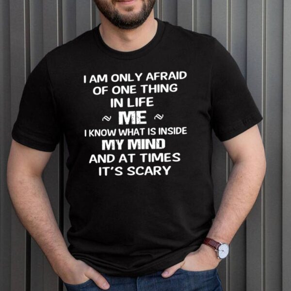 I am only afraid of one thing mer I know what Is inside my mind and at times its scary hoodie, sweater, longsleeve, shirt v-neck, t-shirt