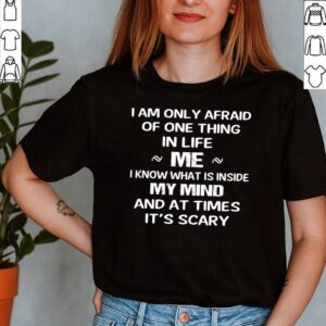 I am only afraid of one thing mer I know what Is inside my mind and at times its scary shirt