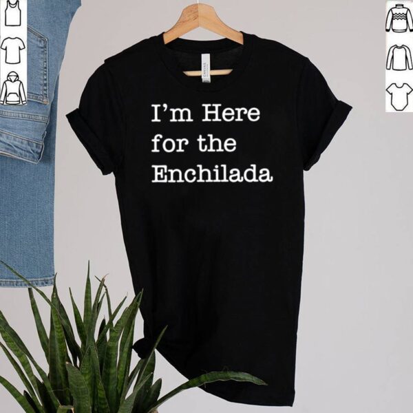 Im Here for The Enchilada Mexican Enchiladas hoodie, sweater, longsleeve, shirt v-neck, t-shirt