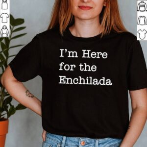 Im Here for The Enchilada Mexican Enchiladas shirt