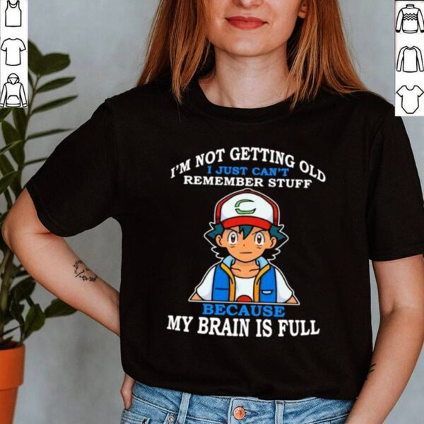 Im Not Getting Old I Just Cant Rememeber Stuff Because My Brain Is Full Satoshi Pokemon Shirt