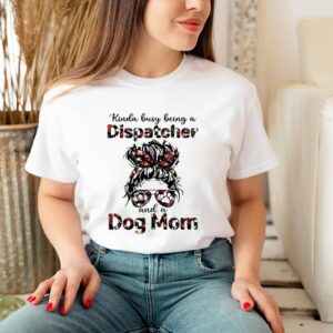 Kinda busy being a Dispatcher and a dog mom hoodie, sweater, longsleeve, shirt v-neck, t-shirt 2