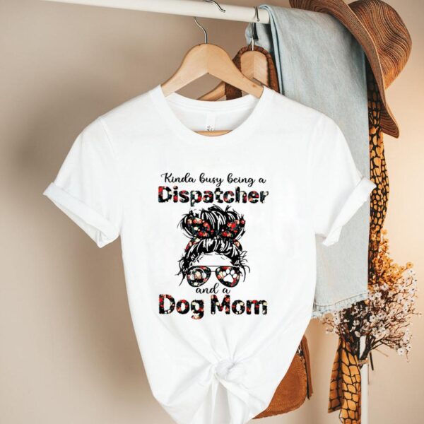 Kinda busy being a Dispatcher and a dog mom hoodie, sweater, longsleeve, shirt v-neck, t-shirt