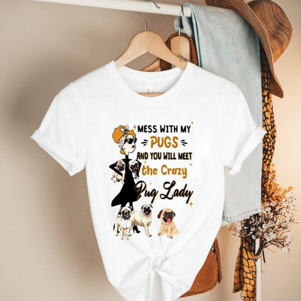 Mess With My Pugs And You Will Meet The Crazy Pug Lady Shirt