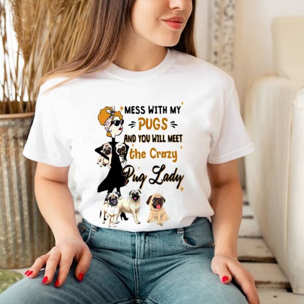 Mess With My Pugs And You Will Meet The Crazy Pug Lady Shirt