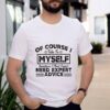 Of courde take to myself sometimes I need expert need expert advice hoodie, sweater, longsleeve, shirt v-neck, t-shirt