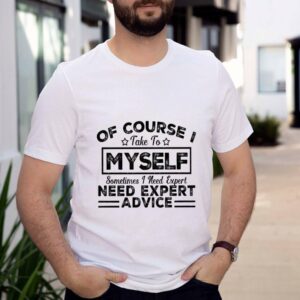 Of courde take to myself sometimes I need expert need expert advice shirt