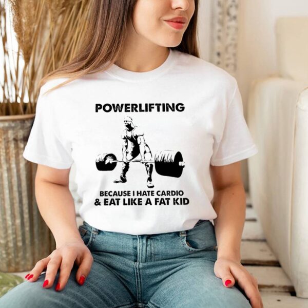 Powerlifting because I hate cardio eat like a fat kid hoodie, sweater, longsleeve, shirt v-neck, t-shirt