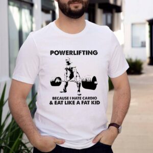 Powerlifting because I hate cardio eat like a fat kid shirt