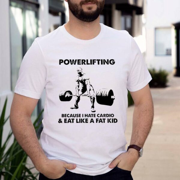 Powerlifting because I hate cardio eat like a fat kid hoodie, sweater, longsleeve, shirt v-neck, t-shirt