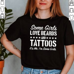 Some girls love beards tattoos its Me im some girls shirt