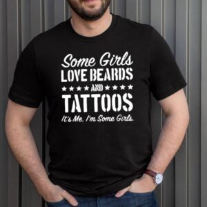 Some girls love beards tattoos its Me im some girls shirt