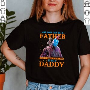 Yondu Any man can be a father but it takes a real man to be a Daddy shirt