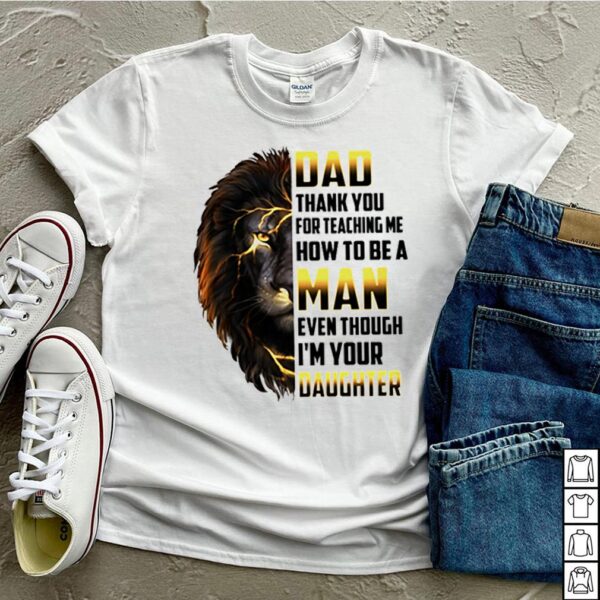 Dad thank you for teaching me how to be a man even though Im your daughter Lion shirt