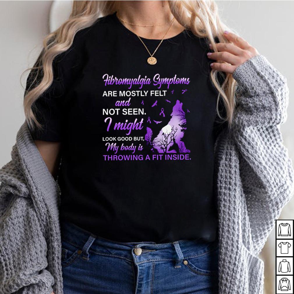 Fibromyalgia Symptoms are mostly felt and not seen I might look good shirt