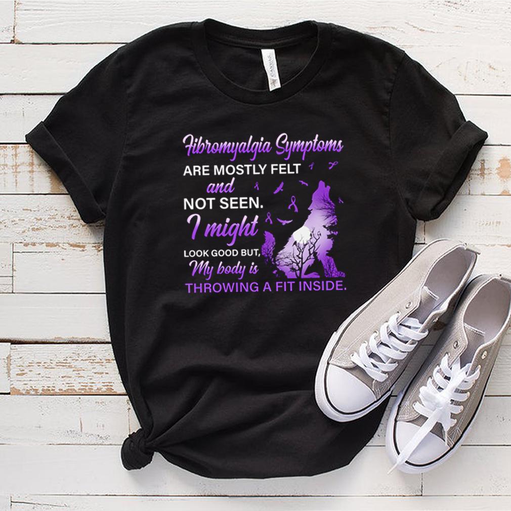 Fibromyalgia Symptoms are mostly felt and not seen I might look good shirt