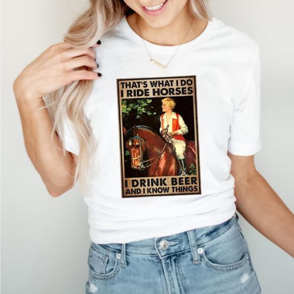 Girl And Beer Thats What I Do I Ride Horses I Drink Beer And I Know Things T hoodie, sweater, longsleeve, shirt v-neck, t-shirt