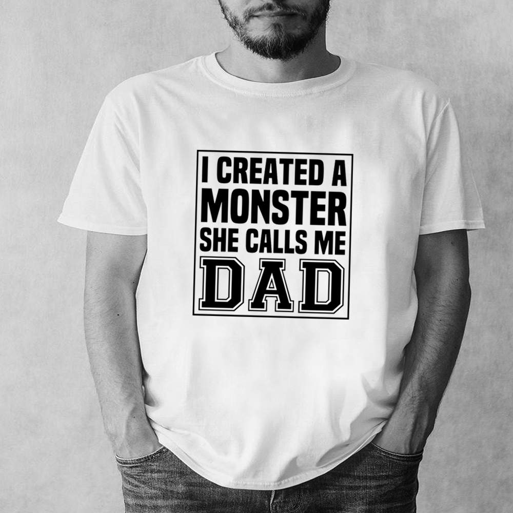 I created a monster she calls me Dad shirt 1