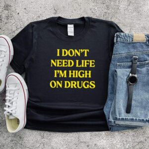 I dont need life im high on drugs shirt