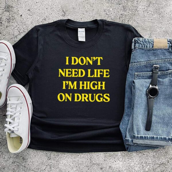 I dont need life im high on drugs hoodie, sweater, longsleeve, shirt v-neck, t-shirt