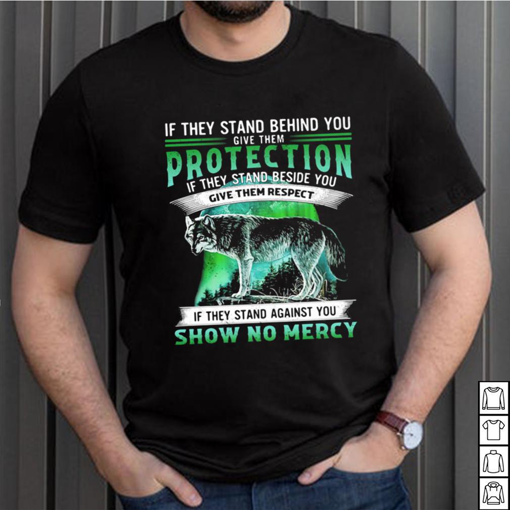 If They Stand Behind You Give Them Protection IF They Stand Beside You Give Them Respect If They Stand Against You Show No Mercy Wolf Shirt