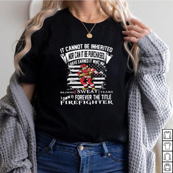 It Cannot Be Inherited Nor Can It Be Purchased I Have Earned It Whit My Blood Sweat Tears Firefighter Shirt