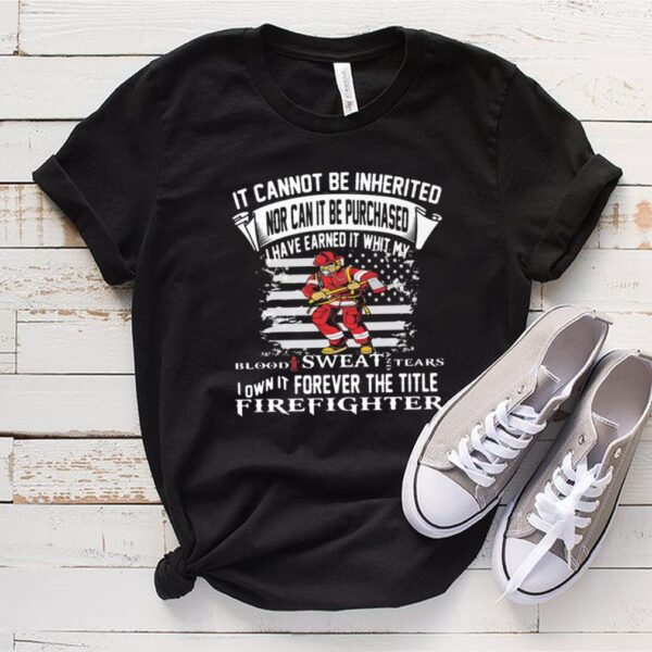 It Cannot Be Inherited Nor Can It Be Purchased I Have Earned It Whit My Blood Sweat Tears Firefighter Shirt