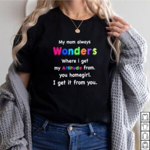 My-mom-always-wonders-where-I-get-my-attitude-from-you-homegirl-I-get-it-from-you-hoodie, sweater, longsleeve, shirt v-neck, t-shirt
