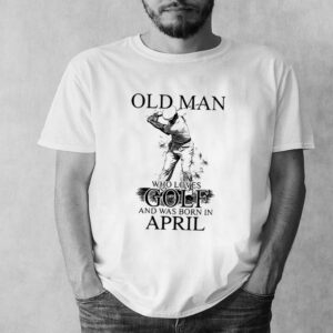 Never Underestimate An Old Man Who Loves Golf And Was Born In April Shirt 6