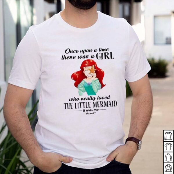 Once Upon A Time There Was A Girl Who Really Loved The Little Mermaid It Was Me The End Princess Shirt