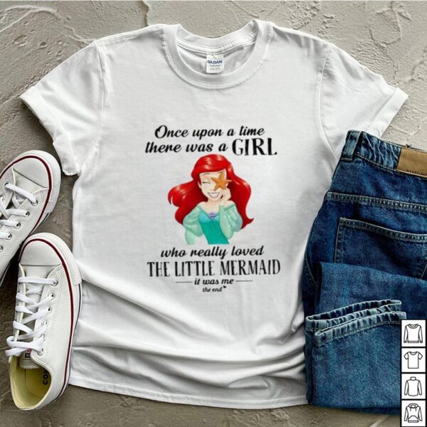 Once Upon A Time There Was A Girl Who Really Loved The Little Mermaid It Was Me The End Princess Shirt
