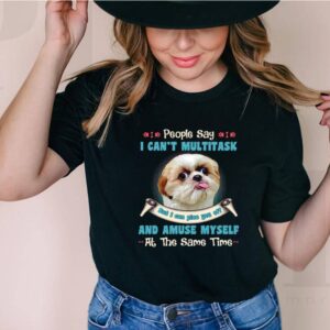 Shih Tzu People Say I Cant Multitask But I Can Piss You Off And Amuse Myself At The Same Time Shirt 6