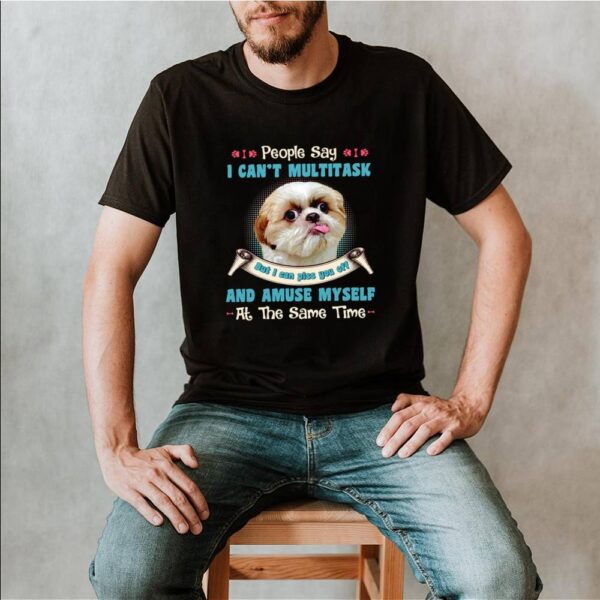 Shih Tzu People Say I Cant Multitask But I Can Piss You Off And Amuse Myself At The Same Time Shirt