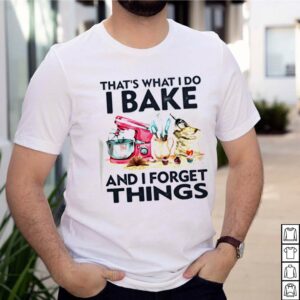 That s what I do I bake and I forget things hoodie, sweater, longsleeve, shirt v-neck, t-shirt 2