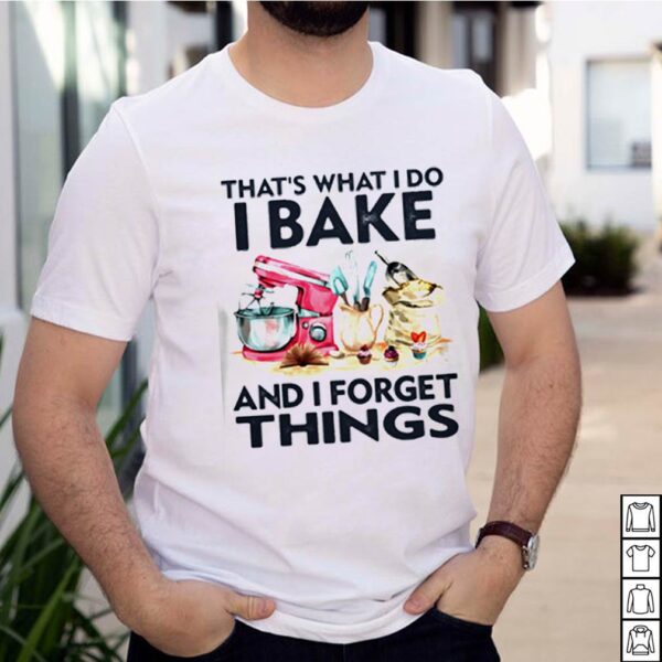 That_s what I do I bake and I forget things hoodie, sweater, longsleeve, shirt v-neck, t-shirt