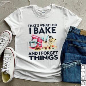 That s what I do I bake and I forget things hoodie, sweater, longsleeve, shirt v-neck, t-shirt 3