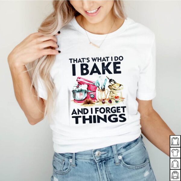 That_s what I do I bake and I forget things hoodie, sweater, longsleeve, shirt v-neck, t-shirt