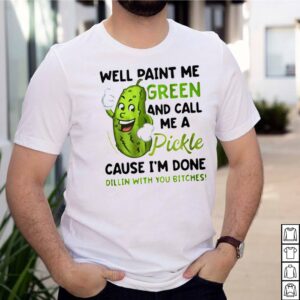 Well paint me green and call me a Pickle cause Im done dillin with you bitches shirt