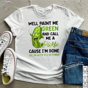 Well-paint-me-green-and-call-me-a-Pickle-cause-Im-done-dillin-with-you-bitches-hoodie, sweater, longsleeve, shirt v-neck, t-shirt