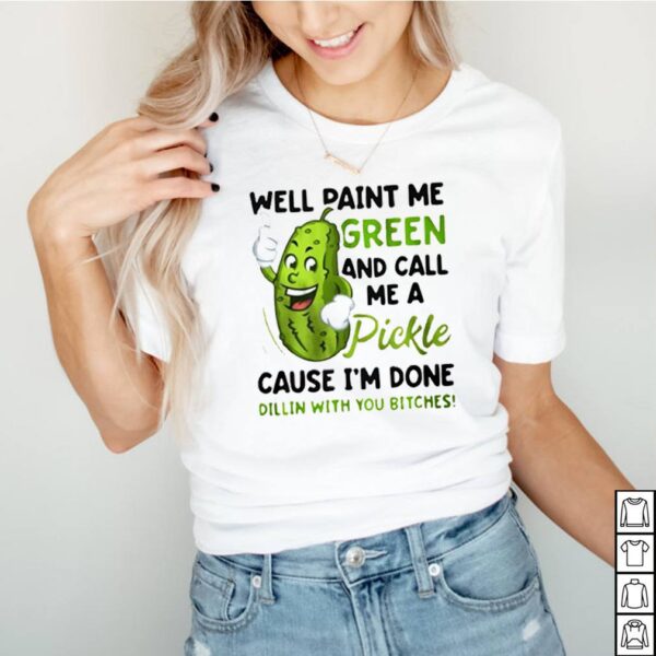 Well-paint-me-green-and-call-me-a-Pickle-cause-Im-done-dillin-with-you-bitches-hoodie, sweater, longsleeve, shirt v-neck, t-shirt