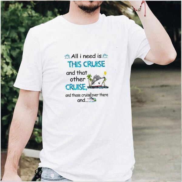 All I need is this cruise and that other cruise and those cruise over there and hoodie, sweater, longsleeve, shirt v-neck, t-shirt