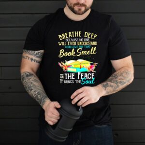 Breathe deep because no one will ever understand book smell the peace it brings the soul flower shirt