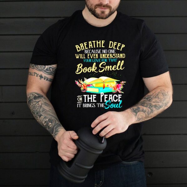 Breathe deep because no one will ever understand book smell the peace it brings the soul flower hoodie, sweater, longsleeve, shirt v-neck, t-shirt